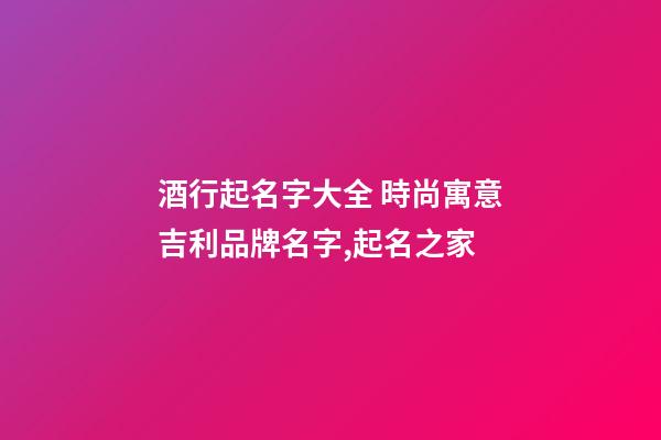 酒行起名字大全 時尚寓意吉利品牌名字,起名之家-第1張-商標(biāo)起名-玄機派